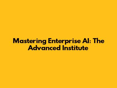 Mastering Enterprise AI: The Advanced Institute