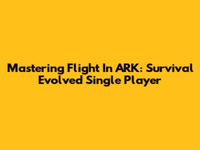 Mastering Flight In ARK: Survival Evolved Single Player