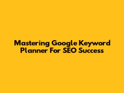 Mastering Google Keyword Planner For SEO Success