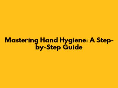 Mastering Hand Hygiene: A Step-by-Step Guide