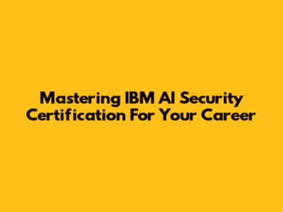 Mastering IBM AI Security Certification For Your Career