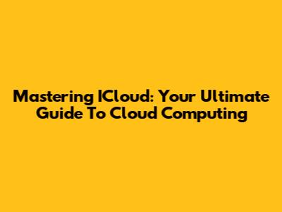 Mastering ICloud: Your Ultimate Guide To Cloud Computing