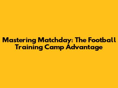 Mastering Matchday: The Football Training Camp Advantage
