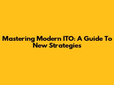 Mastering Modern ITO: A Guide To New Strategies
