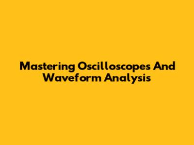 Mastering Oscilloscopes And Waveform Analysis