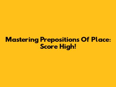 Mastering Prepositions Of Place: Score High!
