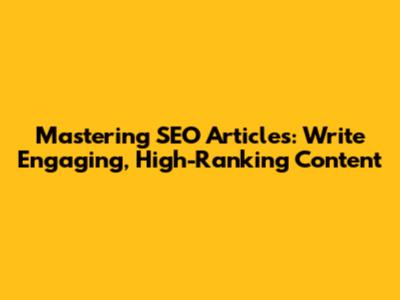 Mastering SEO Articles: Write Engaging, High-Ranking Content