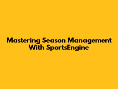 Mastering Season Management With SportsEngine
