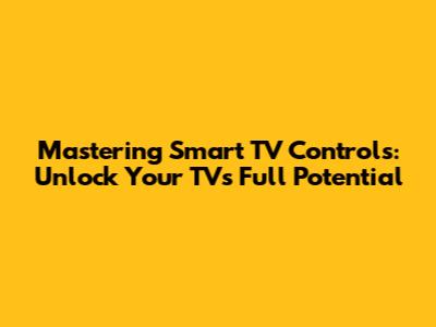 Mastering Smart TV Controls: Unlock Your TV's Full Potential