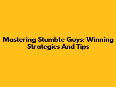 Mastering Stumble Guys: Winning Strategies And Tips