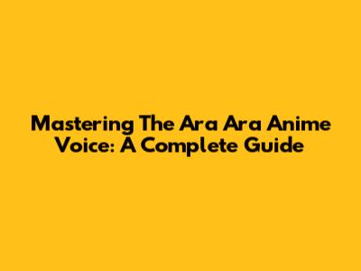Mastering The 'Ara Ara' Anime Voice: A Complete Guide