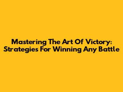 Mastering The Art Of Victory: Strategies For Winning Any Battle