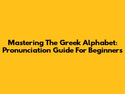 Mastering The Greek Alphabet: Pronunciation Guide For Beginners