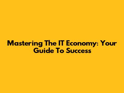 Mastering The IT Economy: Your Guide To Success