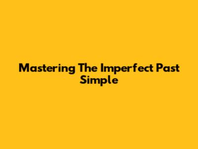 Mastering The Imperfect Past Simple