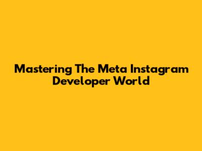 Mastering The Meta Instagram Developer World
