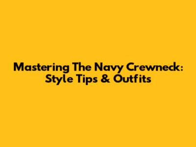 Mastering The Navy Crewneck: Style Tips & Outfits