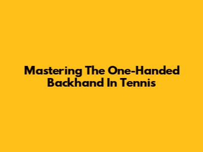 Mastering The One-Handed Backhand In Tennis