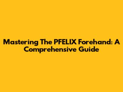 Mastering The PFELIX Forehand: A Comprehensive Guide