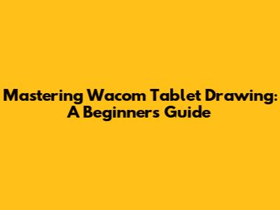 Mastering Wacom Tablet Drawing: A Beginner's Guide
