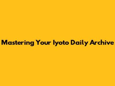 Mastering Your Iyoto Daily Archive