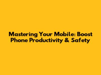 Mastering Your Mobile: Boost Phone Productivity & Safety