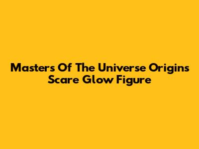 Masters Of The Universe Origins Scare Glow Figure