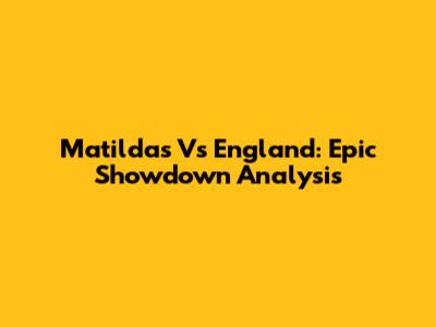 Matildas Vs England: Epic Showdown Analysis