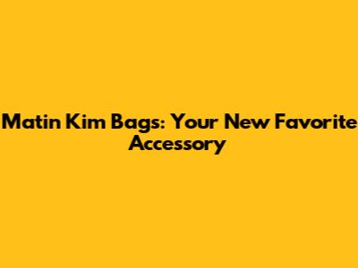 Matin Kim Bags: Your New Favorite Accessory