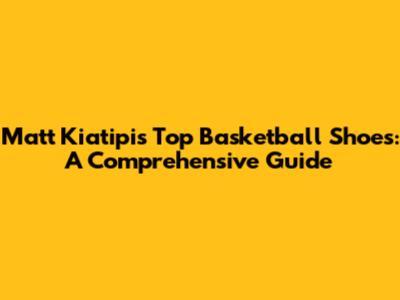 Matt Kiatipis' Top Basketball Shoes: A Comprehensive Guide
