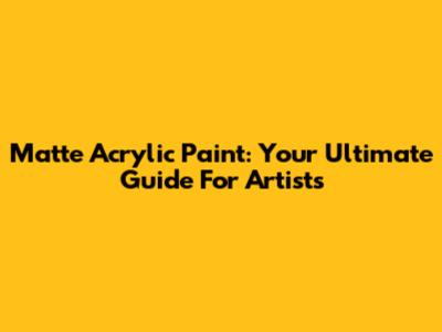 Matte Acrylic Paint: Your Ultimate Guide For Artists