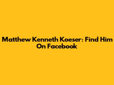 Matthew Kenneth Koeser: Find Him On Facebook