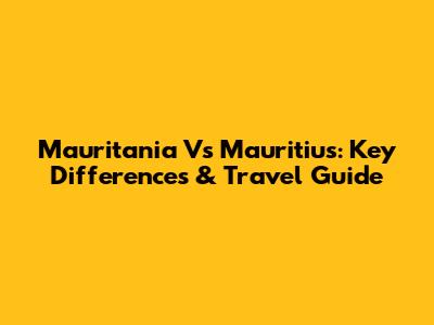 Mauritania Vs Mauritius: Key Differences & Travel Guide