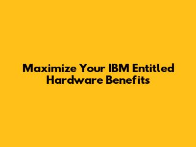 Maximize Your IBM Entitled Hardware Benefits