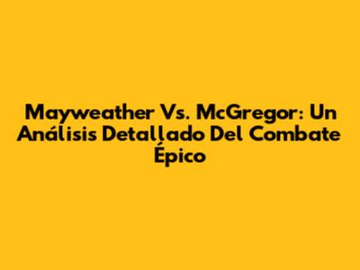 Mayweather Vs. McGregor: Un Análisis Detallado Del Combate Épico
