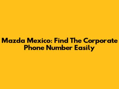 Mazda Mexico: Find The Corporate Phone Number Easily