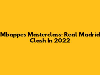 Mbappe's Masterclass: Real Madrid Clash In 2022