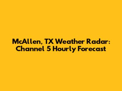 McAllen, TX Weather Radar: Channel 5 Hourly Forecast