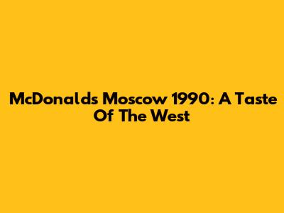 McDonald's Moscow 1990: A Taste Of The West
