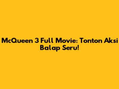 McQueen 3 Full Movie: Tonton Aksi Balap Seru!