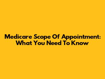 Medicare Scope Of Appointment: What You Need To Know