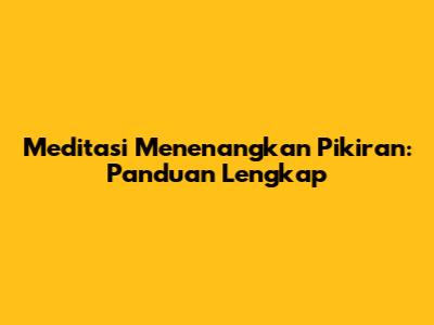 Meditasi Menenangkan Pikiran: Panduan Lengkap