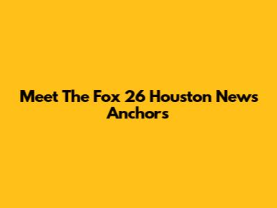 Meet The Fox 26 Houston News Anchors