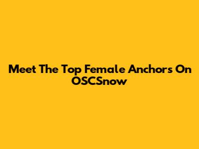 Meet The Top Female Anchors On OSCSnow