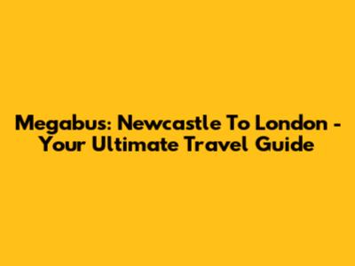 Megabus: Newcastle To London - Your Ultimate Travel Guide