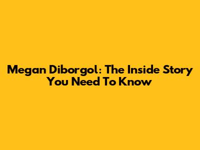 Megan Diborgol: The Inside Story You Need To Know