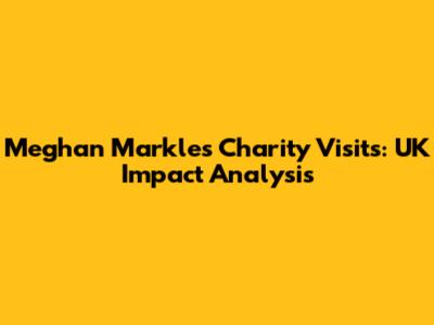 Meghan Markle's Charity Visits: UK Impact Analysis