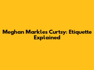 Meghan Markle's Curtsy: Etiquette Explained