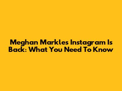 Meghan Markle's Instagram Is Back: What You Need To Know