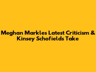 Meghan Markle's Latest Criticism & Kinsey Schofield's Take